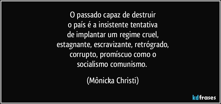 O passado capaz de destruir
o país  é a insistente tentativa
de implantar um regime cruel,
estagnante, escravizante, retrógrado,
corrupto, promíscuo como o
socialismo/comunismo. (Mônicka Christi)