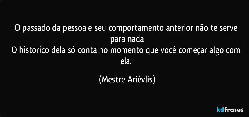 O passado da pessoa e seu comportamento anterior não te serve para nada
O historico dela só conta no momento que você começar algo com ela. (Mestre Ariévlis)