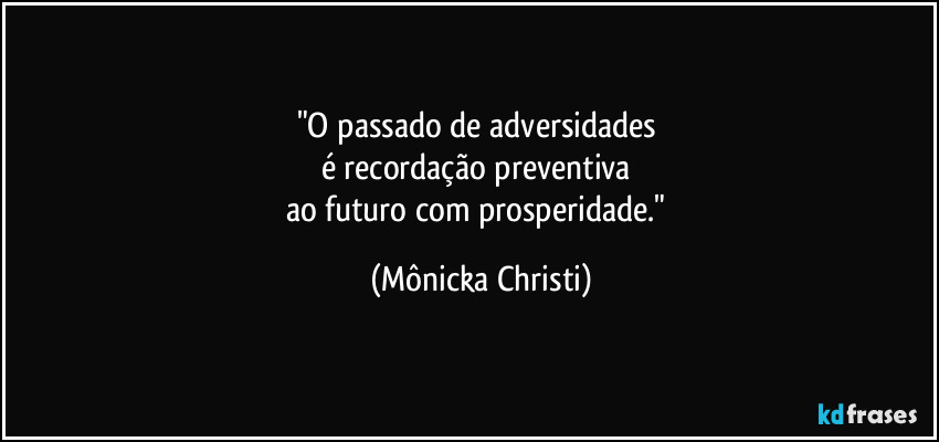 "O passado de adversidades 
é recordação preventiva 
ao futuro com prosperidade." (Mônicka Christi)