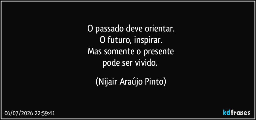 O passado deve orientar.
O futuro, inspirar.
Mas somente o presente
pode ser vivido. (Nijair Araújo Pinto)