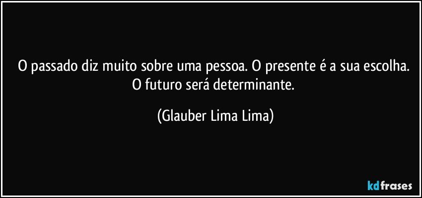 O passado diz muito sobre uma pessoa. O presente é a sua escolha. O futuro será determinante. (Glauber Lima Lima)