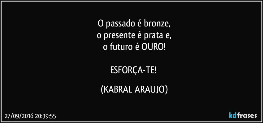 O passado é bronze,
o presente é prata e,
o futuro é OURO!

ESFORÇA-TE! (KABRAL ARAUJO)