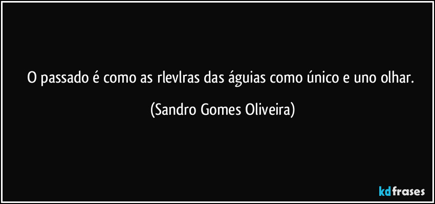 O passado é como as rlevlras das águias como único e uno olhar. (Sandro Gomes Oliveira)