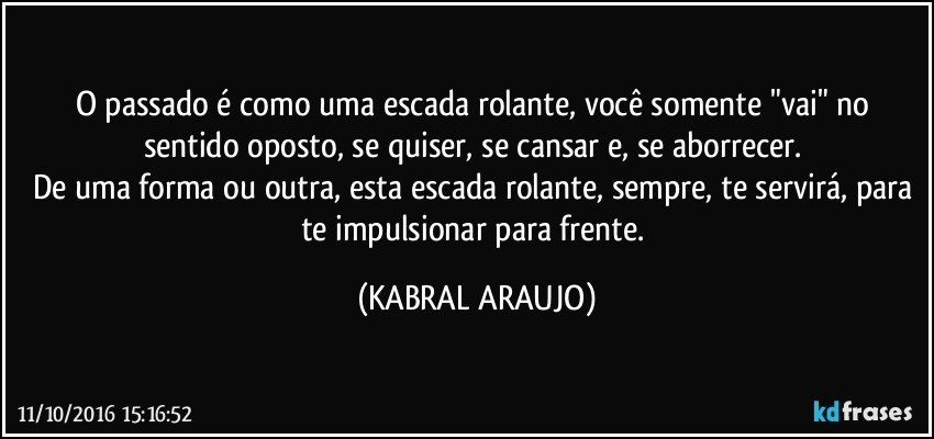O passado é como uma escada rolante,  você somente "vai" no sentido oposto, se quiser, se cansar e, se aborrecer. 
De uma forma ou outra, esta escada rolante, sempre, te servirá, para te impulsionar para frente. (KABRAL ARAUJO)