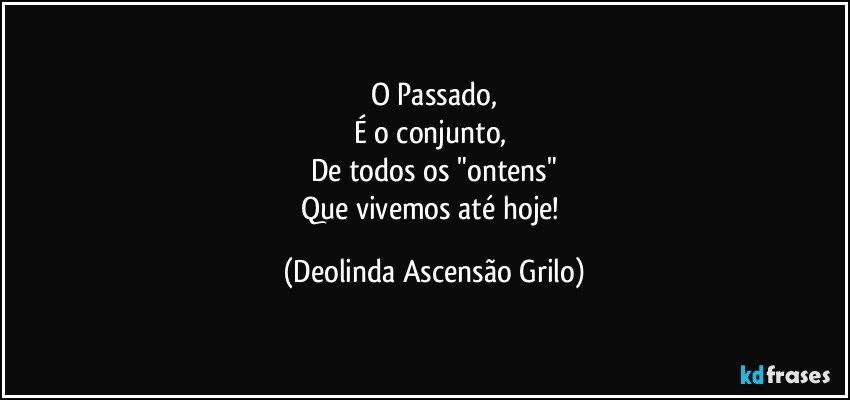 O Passado,
É o conjunto, 
De todos os "ontens"
Que vivemos até hoje! (Deolinda Ascensão Grilo)