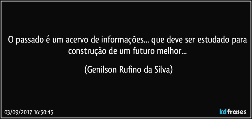 O passado é um acervo de informações... que deve ser estudado para construção de um futuro melhor... (Genilson Rufino da Silva)