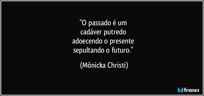 "O passado é um 
cadáver putredo 
adoecendo o presente 
sepultando o futuro." (Mônicka Christi)