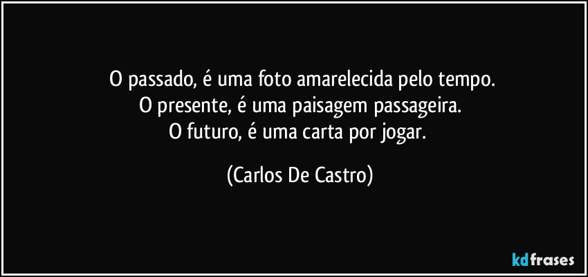 ⁠O passado, é uma foto amarelecida pelo tempo.
O presente, é uma paisagem passageira.
O futuro, é uma carta por jogar. (Carlos De Castro)