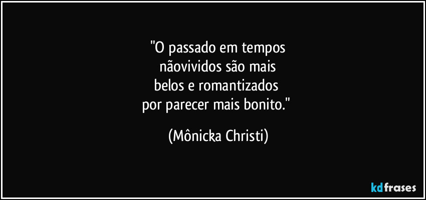 "O passado em tempos
 nãovividos são mais 
belos e romantizados 
por parecer mais bonito." (Mônicka Christi)