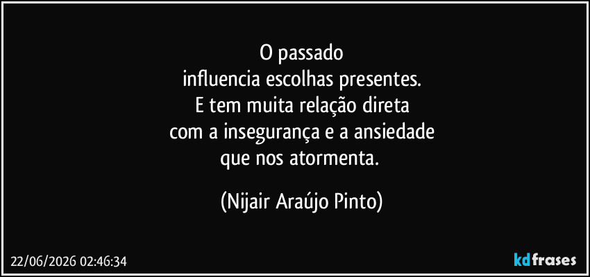 O passado
influencia escolhas presentes.
E tem muita relação direta
com a insegurança e a ansiedade
que nos atormenta. (Nijair Araújo Pinto)