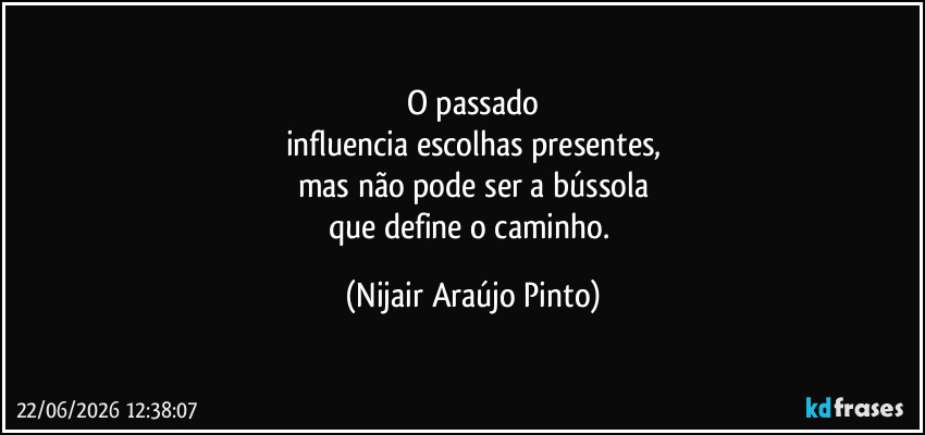 O passado
influencia escolhas presentes,
mas não pode ser a bússola
que define o caminho. (Nijair Araújo Pinto)