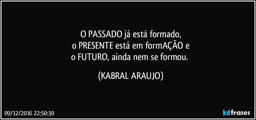 O PASSADO já está formado,
o PRESENTE está em formAÇÃO e
o FUTURO, ainda nem se formou. (KABRAL ARAUJO)