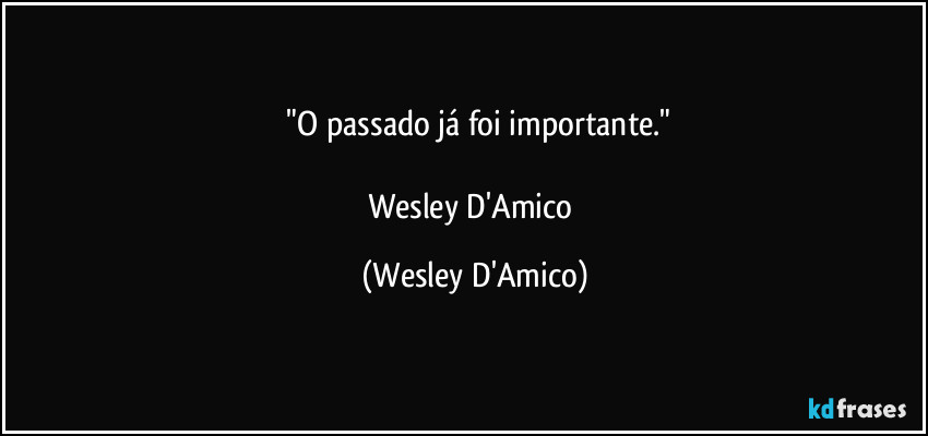 ⁠"O passado já foi importante."

Wesley D'Amico (Wesley D'Amico)