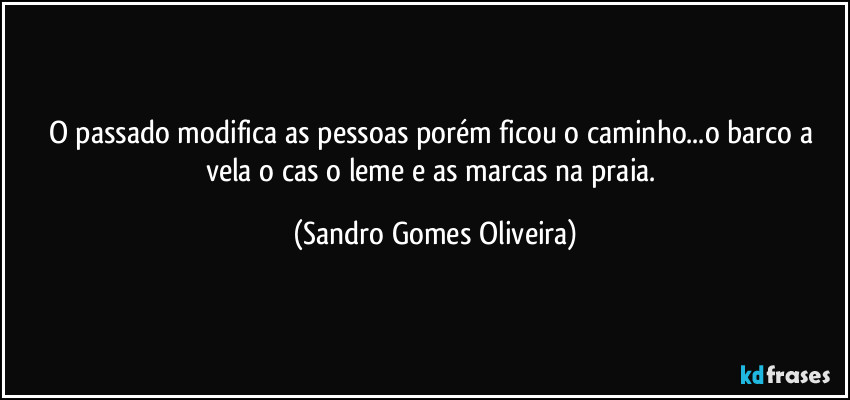 O passado modifica as pessoas porém ficou o caminho...o barco a vela o cas o leme e as marcas na praia. (Sandro Gomes Oliveira)