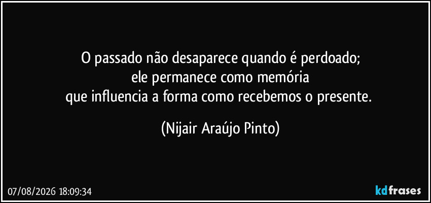 O passado não desaparece quando é perdoado;
ele permanece como memória
que influencia a forma como recebemos o presente. (Nijair Araújo Pinto)