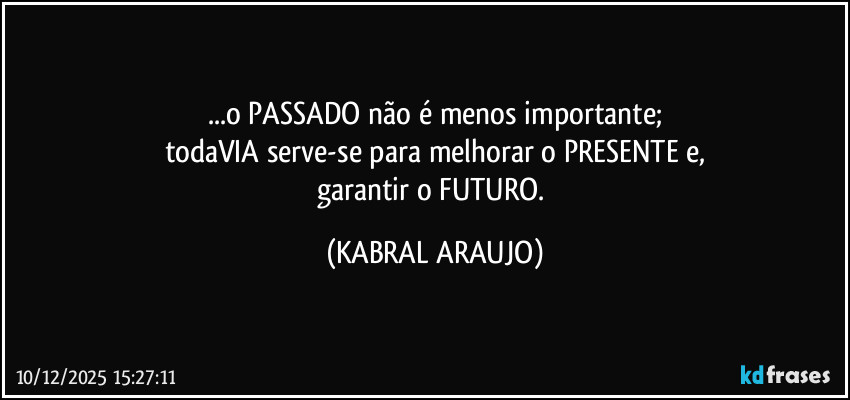 ...o PASSADO não é menos importante;
todaVIA serve-se para melhorar o PRESENTE e,
garantir o FUTURO. (KABRAL ARAUJO)