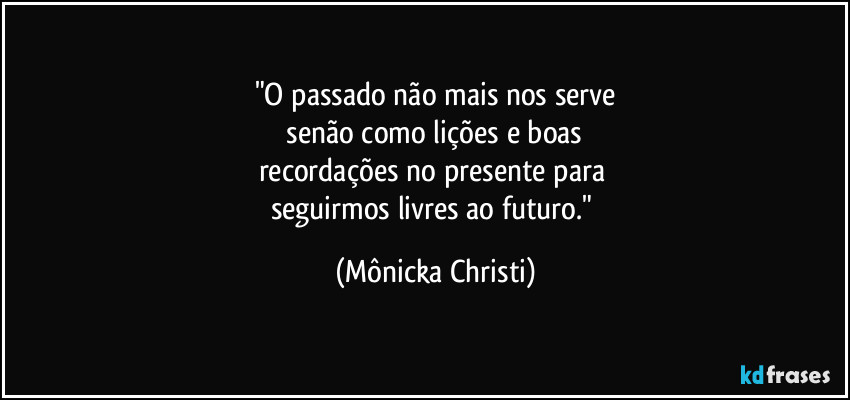"O passado não mais nos serve
 senão como lições e boas 
recordações no presente para 
seguirmos livres ao futuro." (Mônicka Christi)