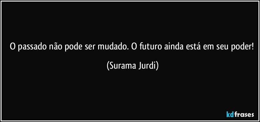 O passado não pode ser mudado. O futuro ainda está em seu poder! (Surama Jurdi)