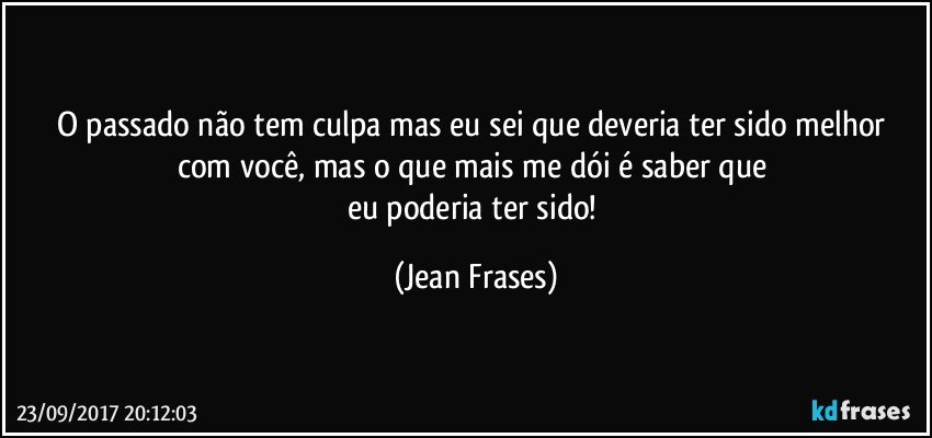 O passado não tem culpa mas eu sei que deveria ter sido melhor com você, mas o que mais me dói é saber que 
eu poderia ter sido! (Jean Frases)