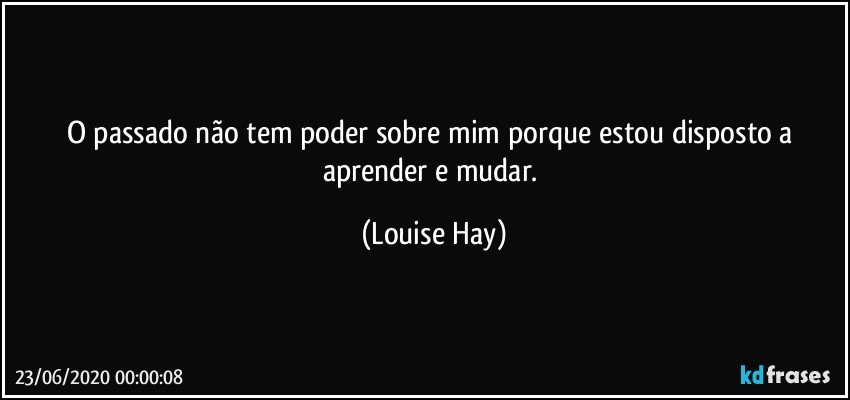 O passado não tem poder sobre mim porque estou disposto a aprender e mudar. (Louise Hay)