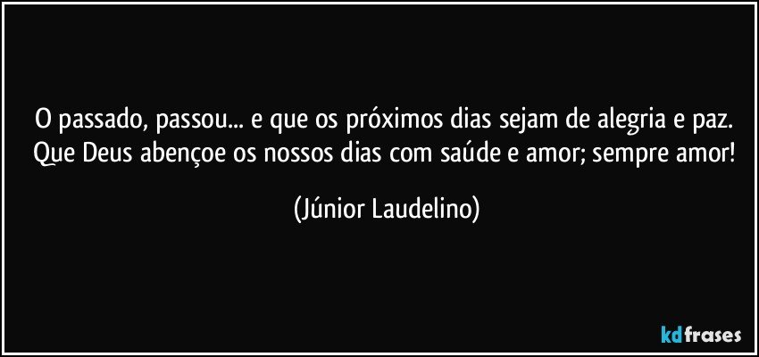 O passado, passou... e que os próximos dias sejam de alegria e paz. Que Deus abençoe os nossos dias com saúde e amor; sempre amor! (Júnior Laudelino)