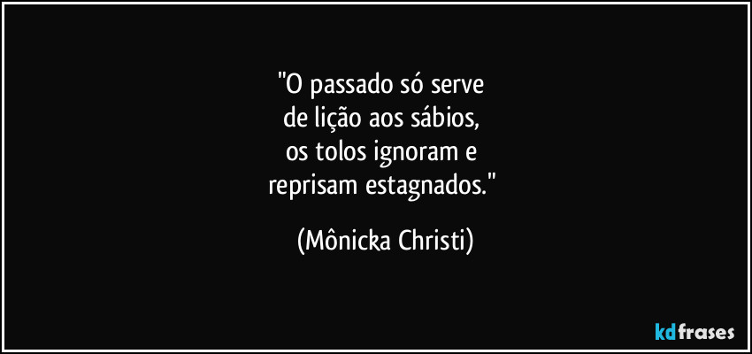 "O passado só serve 
de lição aos sábios, 
os tolos ignoram e 
reprisam estagnados." (Mônicka Christi)