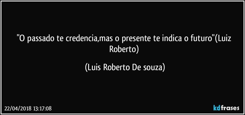 "O passado te credencia,mas o presente te indica o futuro"(Luiz Roberto) (Luis Roberto De souza)