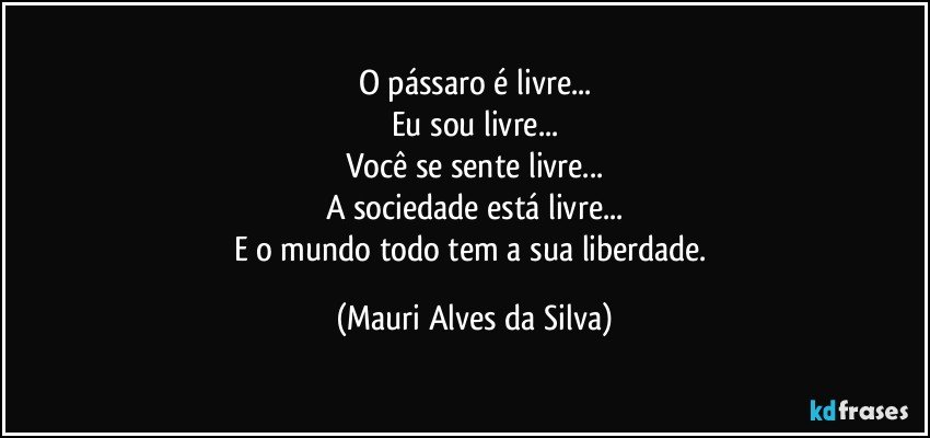 O pássaro é livre...
Eu sou livre...
Você se sente livre...
A sociedade está livre...
E o mundo todo tem a sua liberdade. (Mauri Alves da Silva)