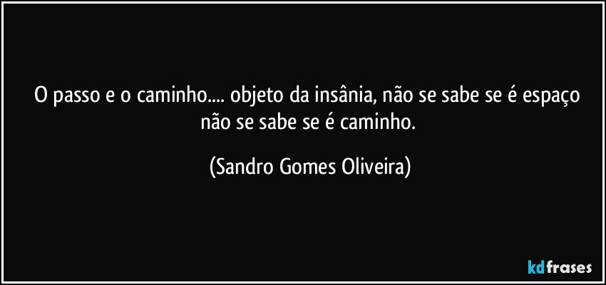 O passo e o caminho... objeto da insânia, não se sabe se é espaço não se sabe se é caminho. (Sandro Gomes Oliveira)