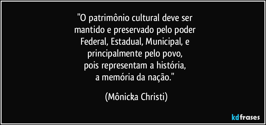 "O patrimônio cultural deve ser 
mantido e preservado pelo poder 
Federal, Estadual, Municipal, e 
principalmente pelo povo, 
pois representam a história, 
a memória da nação." (Mônicka Christi)