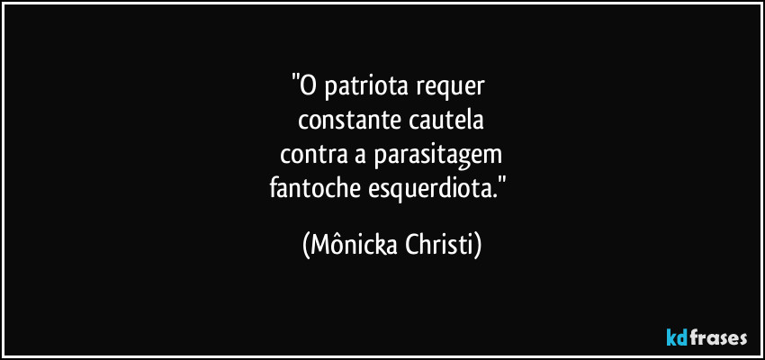 "O patriota requer 
constante cautela
 contra a parasitagem  
fantoche esquerdiota." (Mônicka Christi)