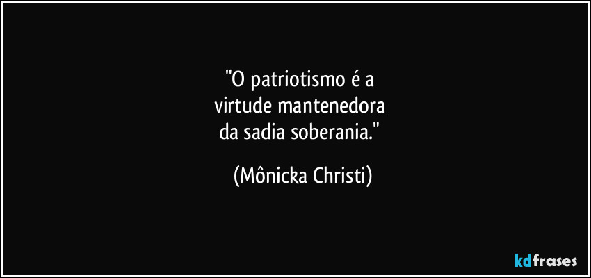 "O patriotismo é a 
virtude mantenedora 
da sadia soberania." (Mônicka Christi)