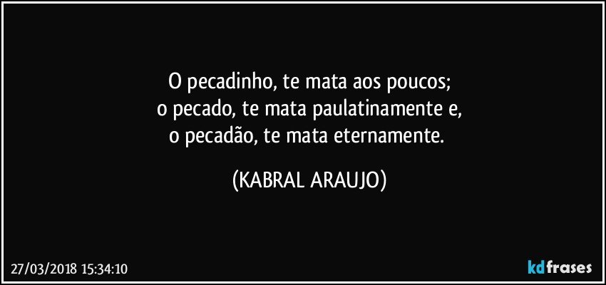 O pecadinho, te mata aos poucos;
o pecado, te mata paulatinamente e,
o pecadão, te mata eternamente. (KABRAL ARAUJO)