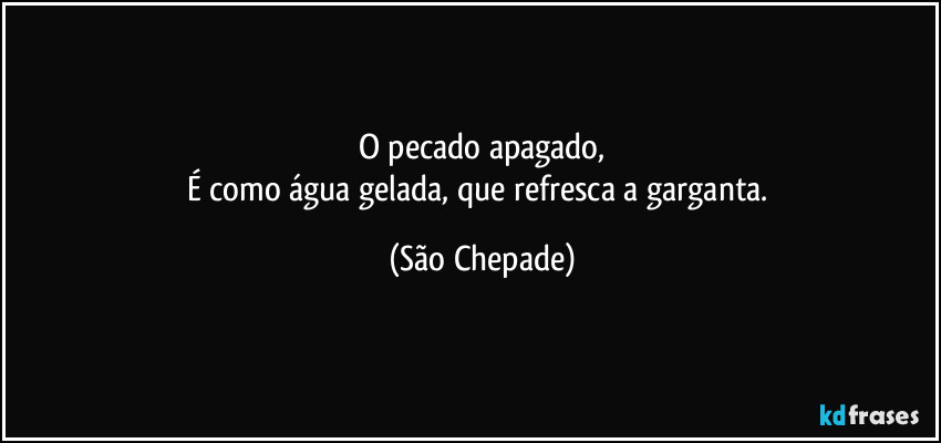 O pecado apagado,
É como água gelada, que refresca a garganta. (São Chepade)