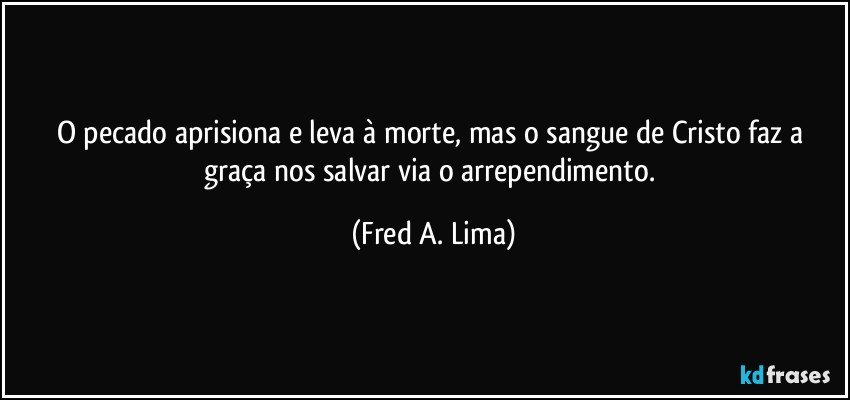 O pecado aprisiona e leva à morte, mas o sangue de Cristo faz a graça nos salvar via o arrependimento. (Fred A. Lima)