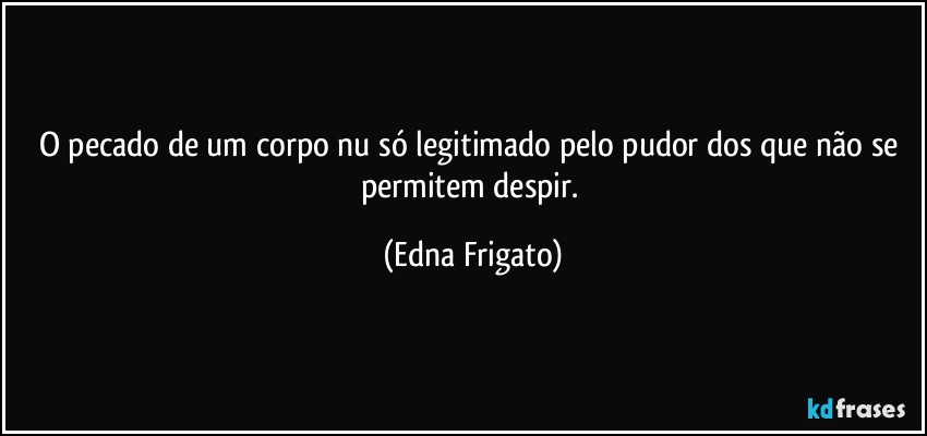 O pecado de um corpo nu só legitimado pelo pudor dos que não se permitem despir. (Edna Frigato)