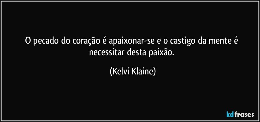 O pecado do coração é apaixonar-se e o castigo da mente é necessitar desta paixão. (Kelvi Klaine)