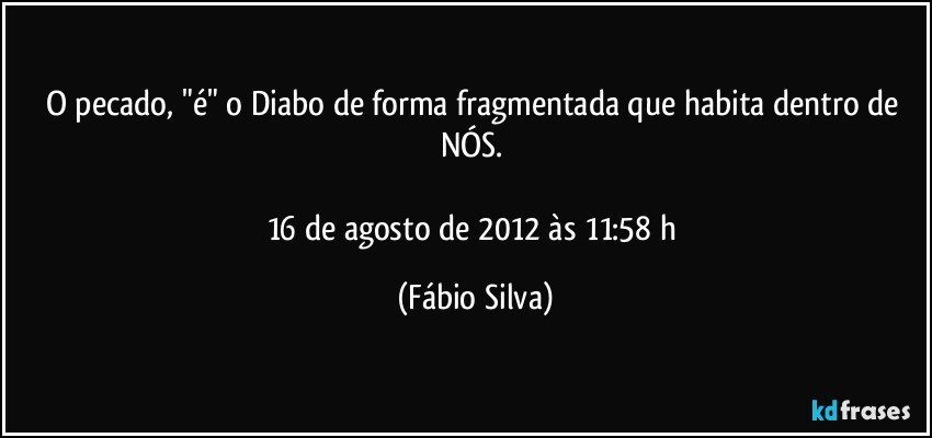 O pecado, "é" o Diabo de forma fragmentada que habita dentro de NÓS. 

16 de agosto de 2012 às 11:58 h (Fábio Silva)