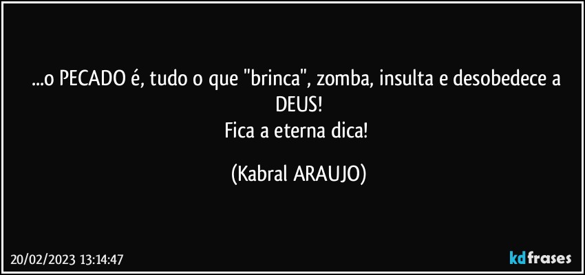 ...o PECADO é, tudo o que "brinca", zomba, insulta e desobedece a DEUS!
Fica a eterna dica! (KABRAL ARAUJO)