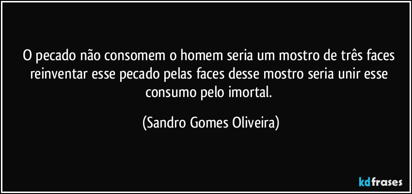 O pecado não consomem o homem seria um mostro de três faces reinventar esse pecado pelas faces desse mostro seria unir esse consumo pelo imortal. (Sandro Gomes Oliveira)