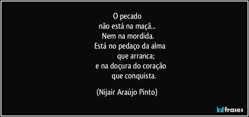 O pecado
não está na maçã...
    Nem na mordida.
            Está no pedaço da alma
                                 que arranca;
              e na doçura do coração
                              que conquista. (Nijair Araújo Pinto)