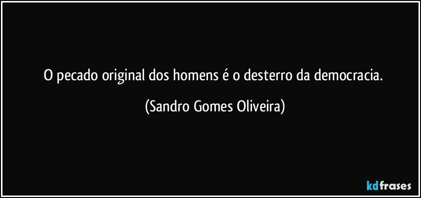 O pecado original dos homens é o desterro da democracia. (Sandro Gomes Oliveira)