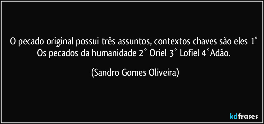 O pecado original possui três assuntos, contextos chaves são eles 1° Os pecados da humanidade 2° Oriel 3° Lofiel 4°Adão. (Sandro Gomes Oliveira)