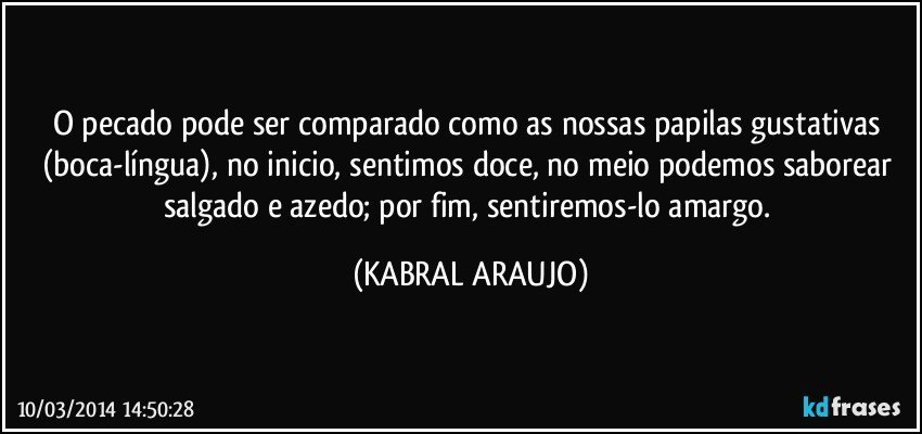 O pecado pode ser comparado como as nossas papilas gustativas (boca-língua), no inicio, sentimos doce, no meio podemos saborear salgado e azedo; por fim, sentiremos-lo amargo. (KABRAL ARAUJO)