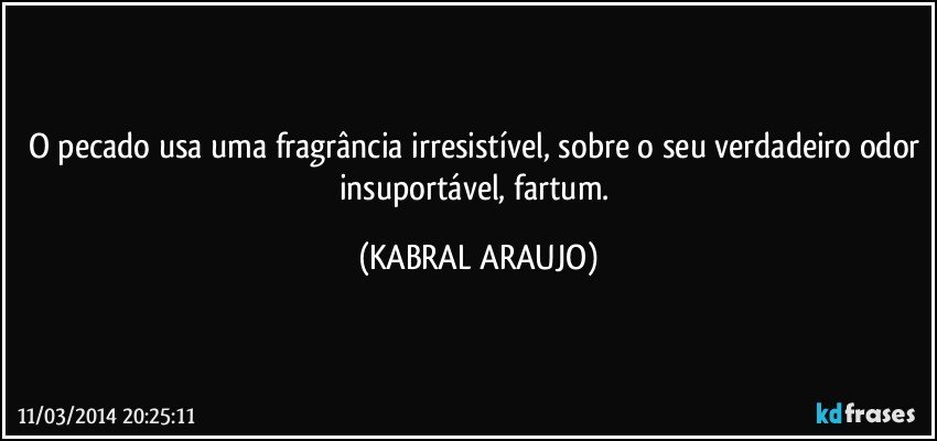 O pecado usa uma fragrância irresistível, sobre o seu verdadeiro odor insuportável, fartum. (KABRAL ARAUJO)