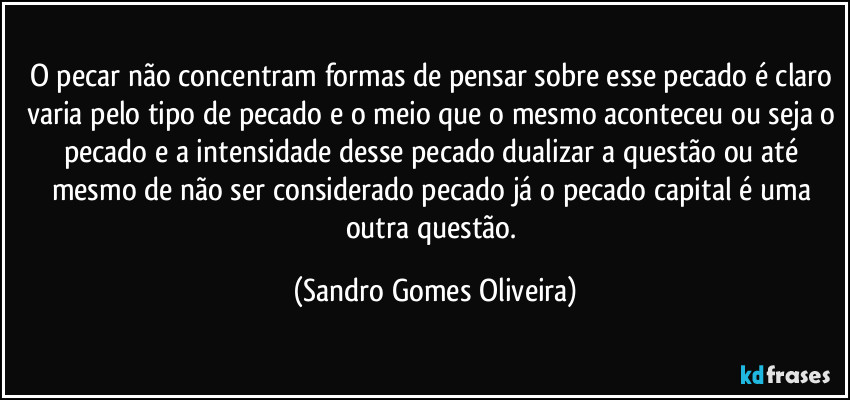 O pecar não concentram formas de pensar sobre esse pecado é claro varia pelo tipo de pecado e o meio que o mesmo aconteceu ou seja o pecado e a intensidade desse pecado dualizar a questão ou até mesmo de não ser considerado pecado já o pecado capital é uma outra questão. (Sandro Gomes Oliveira)