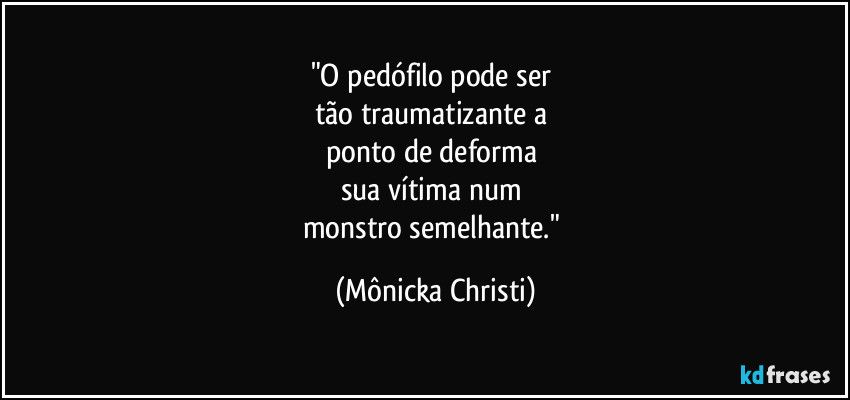 "O pedófilo pode ser 
tão traumatizante a 
ponto de deforma 
sua vítima num 
monstro semelhante." (Mônicka Christi)