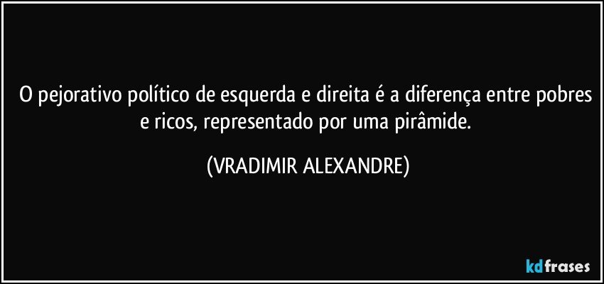 O pejorativo político de esquerda e direita é a diferença entre pobres e ricos, representado por uma pirâmide. (VRADIMIR ALEXANDRE)