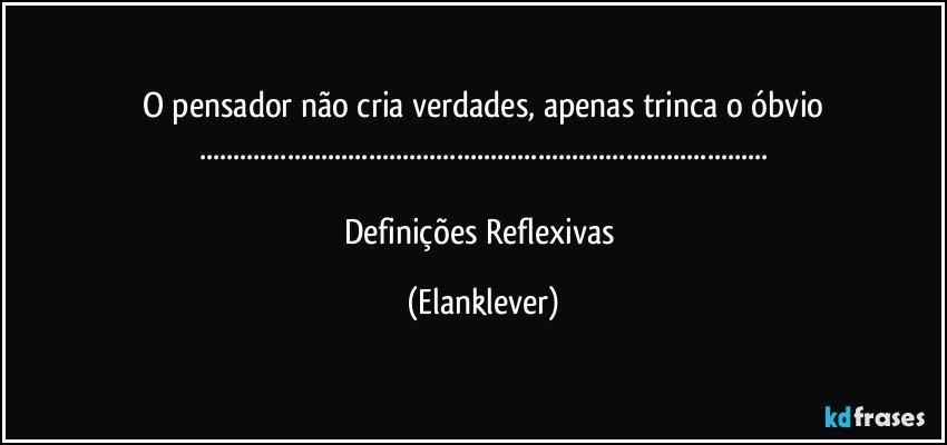O pensador não cria verdades, apenas trinca o óbvio
......

Definições Reflexivas (Elanklever)