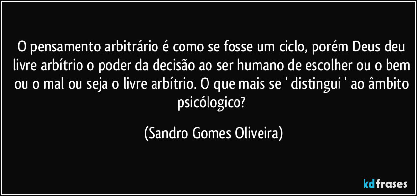 O pensamento arbitrário é como se fosse um ciclo, porém Deus deu livre arbítrio o poder da decisão ao ser humano de escolher ou o bem ou o mal ou seja o livre arbítrio. O que mais se ' distingui ' ao âmbito psicólogico? (Sandro Gomes Oliveira)